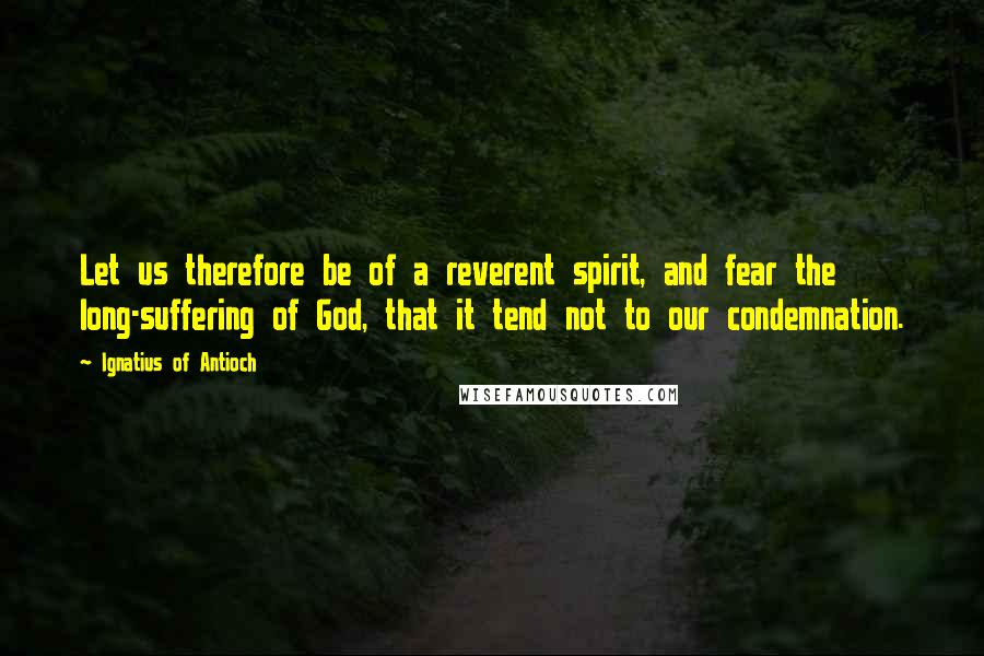 Ignatius Of Antioch Quotes: Let us therefore be of a reverent spirit, and fear the long-suffering of God, that it tend not to our condemnation.