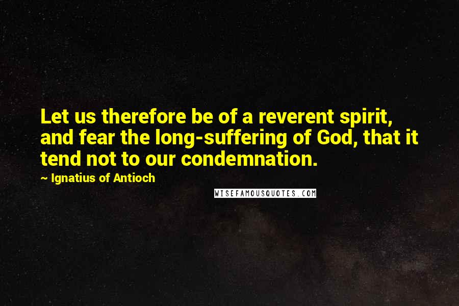 Ignatius Of Antioch Quotes: Let us therefore be of a reverent spirit, and fear the long-suffering of God, that it tend not to our condemnation.