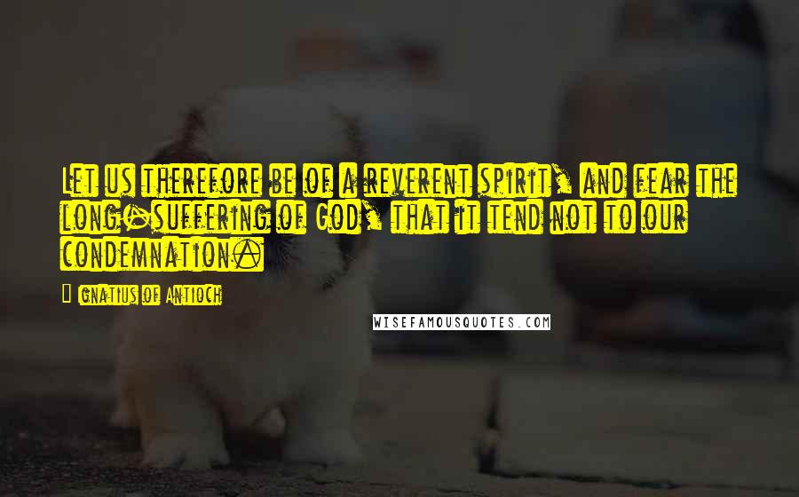 Ignatius Of Antioch Quotes: Let us therefore be of a reverent spirit, and fear the long-suffering of God, that it tend not to our condemnation.