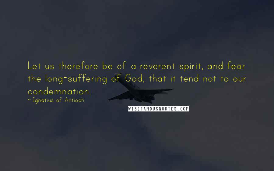 Ignatius Of Antioch Quotes: Let us therefore be of a reverent spirit, and fear the long-suffering of God, that it tend not to our condemnation.