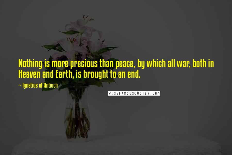 Ignatius Of Antioch Quotes: Nothing is more precious than peace, by which all war, both in Heaven and Earth, is brought to an end.