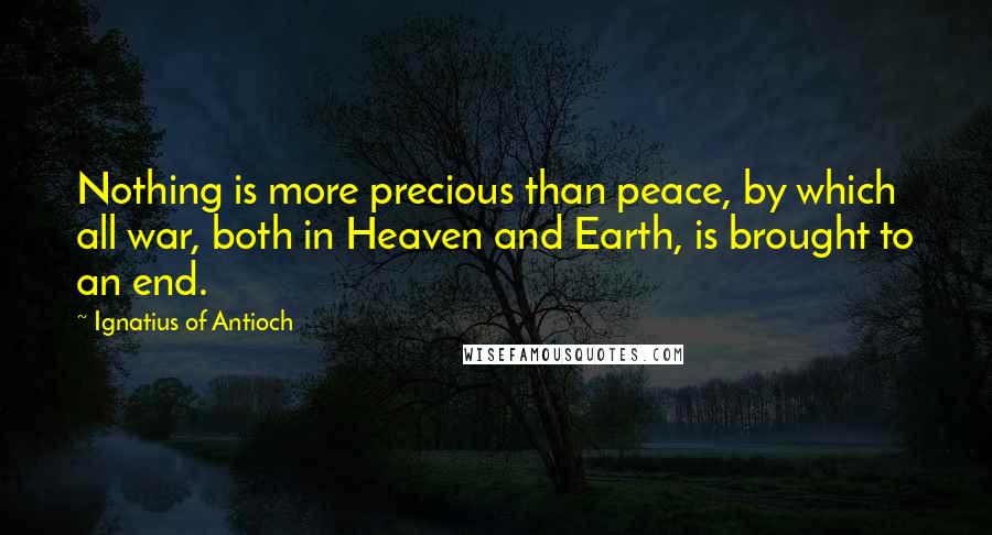Ignatius Of Antioch Quotes: Nothing is more precious than peace, by which all war, both in Heaven and Earth, is brought to an end.