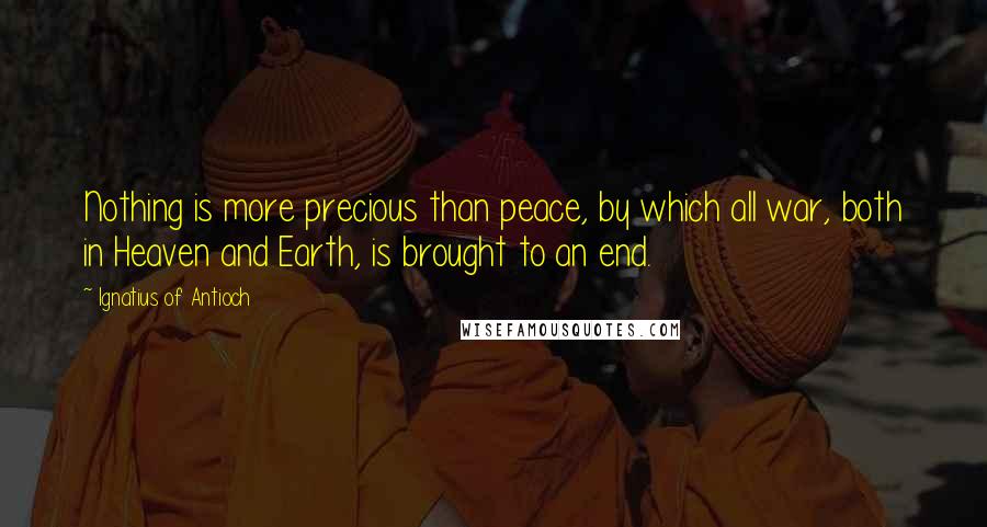 Ignatius Of Antioch Quotes: Nothing is more precious than peace, by which all war, both in Heaven and Earth, is brought to an end.