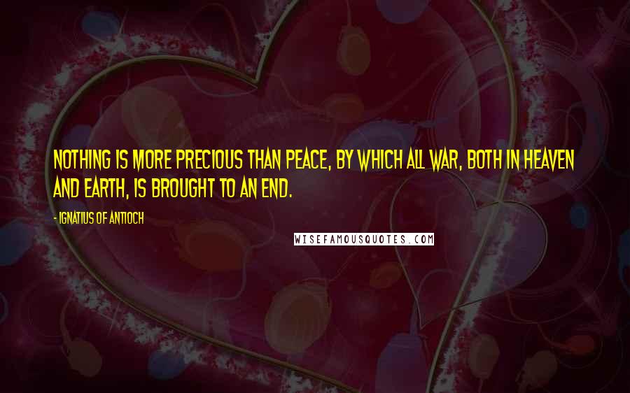 Ignatius Of Antioch Quotes: Nothing is more precious than peace, by which all war, both in Heaven and Earth, is brought to an end.