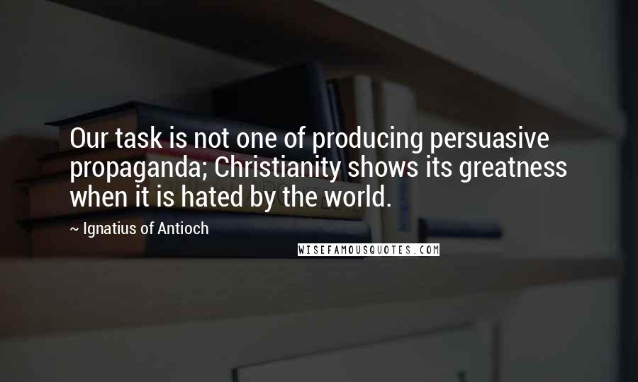 Ignatius Of Antioch Quotes: Our task is not one of producing persuasive propaganda; Christianity shows its greatness when it is hated by the world.