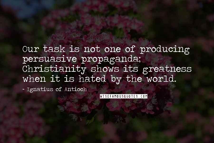 Ignatius Of Antioch Quotes: Our task is not one of producing persuasive propaganda; Christianity shows its greatness when it is hated by the world.