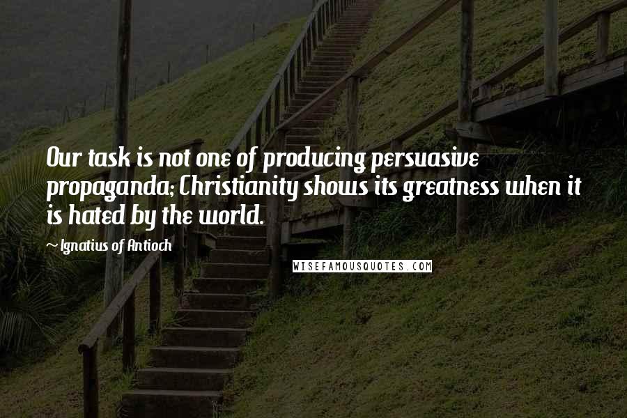 Ignatius Of Antioch Quotes: Our task is not one of producing persuasive propaganda; Christianity shows its greatness when it is hated by the world.