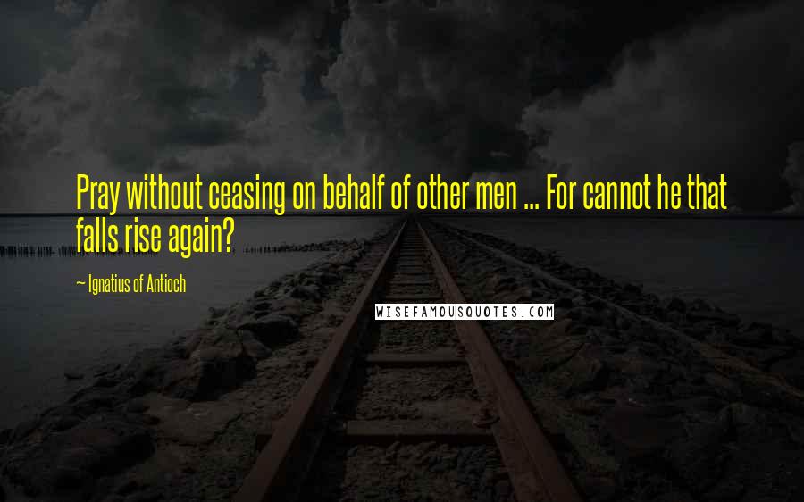 Ignatius Of Antioch Quotes: Pray without ceasing on behalf of other men ... For cannot he that falls rise again?
