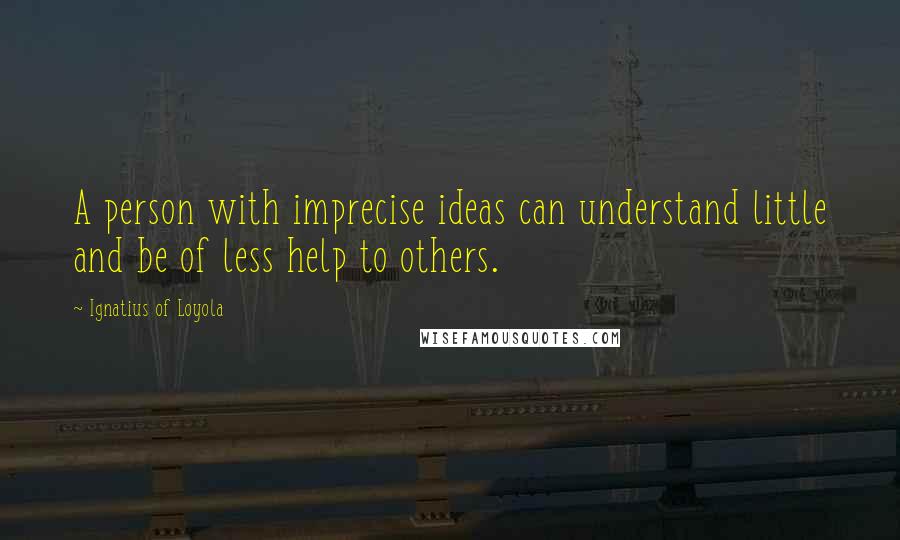 Ignatius Of Loyola Quotes: A person with imprecise ideas can understand little and be of less help to others.