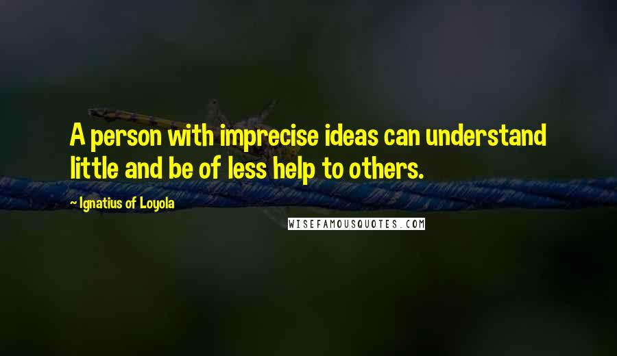 Ignatius Of Loyola Quotes: A person with imprecise ideas can understand little and be of less help to others.