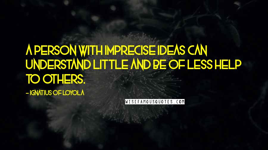 Ignatius Of Loyola Quotes: A person with imprecise ideas can understand little and be of less help to others.