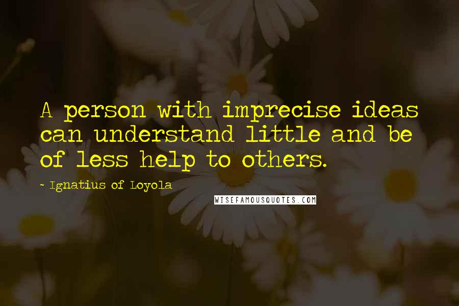 Ignatius Of Loyola Quotes: A person with imprecise ideas can understand little and be of less help to others.