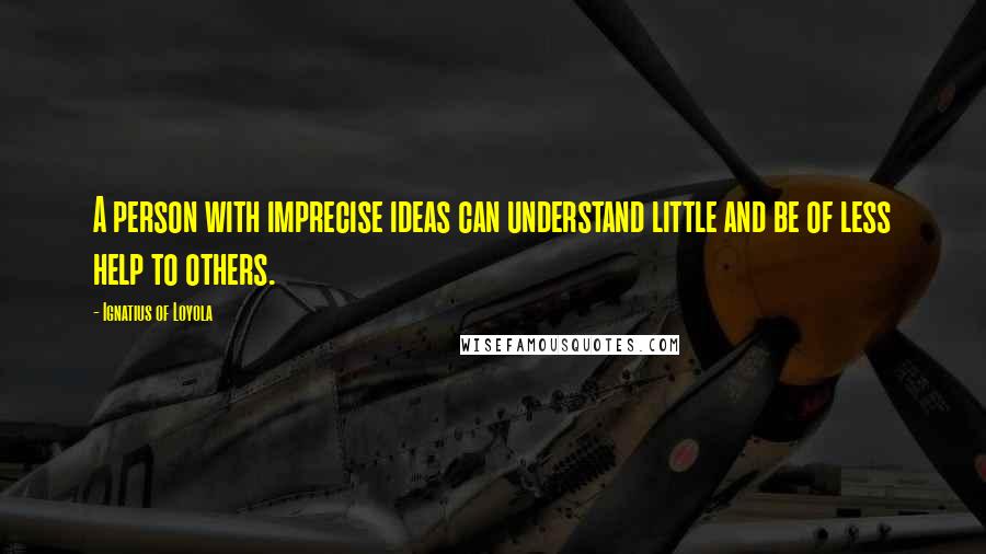 Ignatius Of Loyola Quotes: A person with imprecise ideas can understand little and be of less help to others.