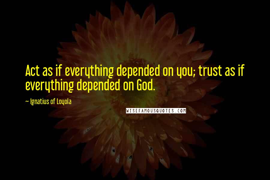 Ignatius Of Loyola Quotes: Act as if everything depended on you; trust as if everything depended on God.