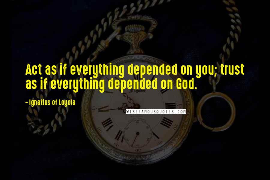 Ignatius Of Loyola Quotes: Act as if everything depended on you; trust as if everything depended on God.