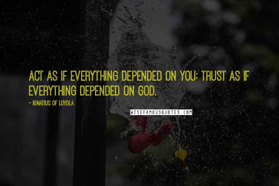 Ignatius Of Loyola Quotes: Act as if everything depended on you; trust as if everything depended on God.