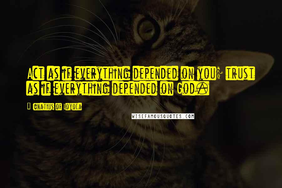 Ignatius Of Loyola Quotes: Act as if everything depended on you; trust as if everything depended on God.