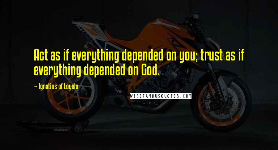 Ignatius Of Loyola Quotes: Act as if everything depended on you; trust as if everything depended on God.