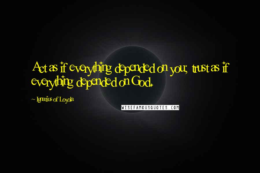 Ignatius Of Loyola Quotes: Act as if everything depended on you; trust as if everything depended on God.