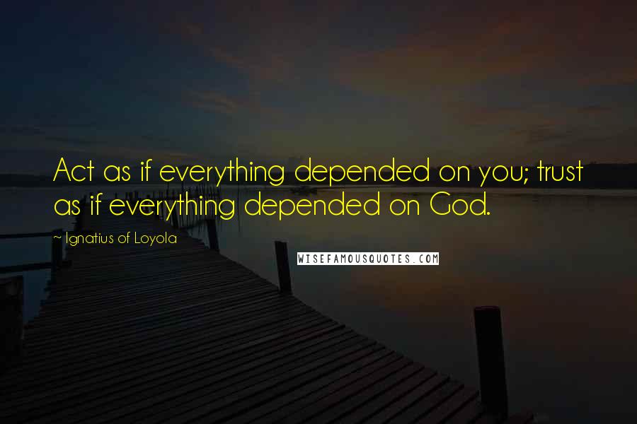 Ignatius Of Loyola Quotes: Act as if everything depended on you; trust as if everything depended on God.