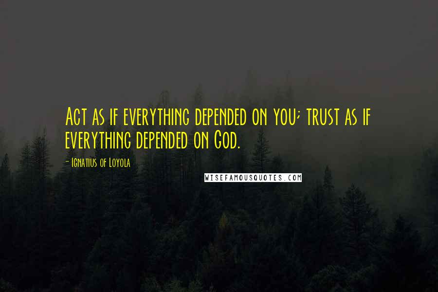 Ignatius Of Loyola Quotes: Act as if everything depended on you; trust as if everything depended on God.