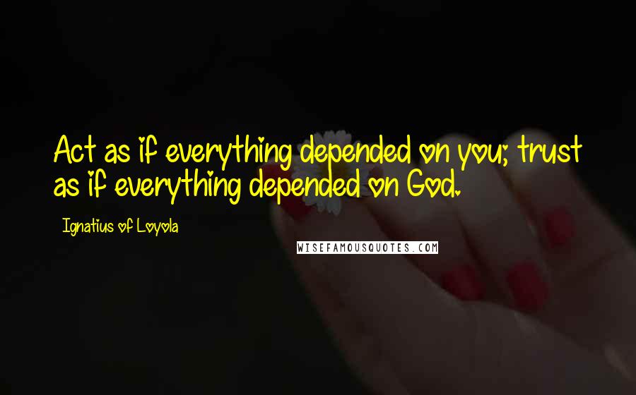 Ignatius Of Loyola Quotes: Act as if everything depended on you; trust as if everything depended on God.