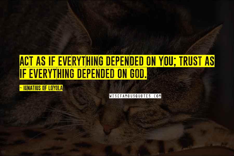 Ignatius Of Loyola Quotes: Act as if everything depended on you; trust as if everything depended on God.