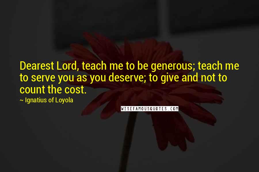 Ignatius Of Loyola Quotes: Dearest Lord, teach me to be generous; teach me to serve you as you deserve; to give and not to count the cost.