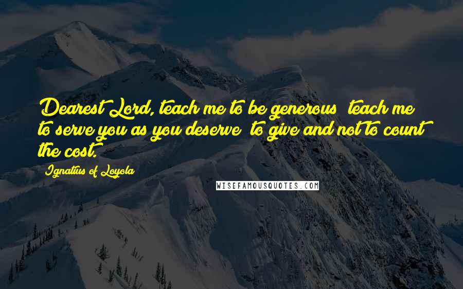 Ignatius Of Loyola Quotes: Dearest Lord, teach me to be generous; teach me to serve you as you deserve; to give and not to count the cost.