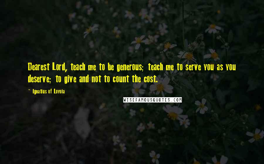 Ignatius Of Loyola Quotes: Dearest Lord, teach me to be generous; teach me to serve you as you deserve; to give and not to count the cost.