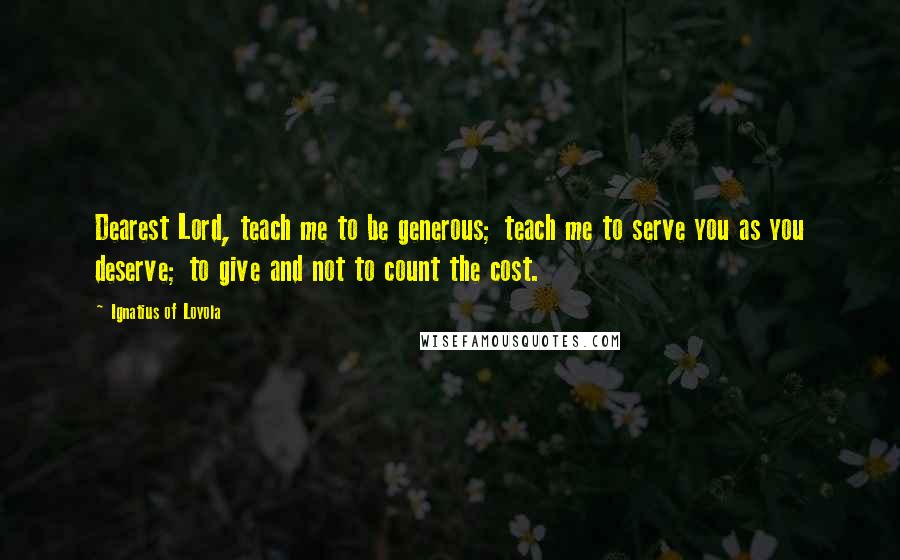 Ignatius Of Loyola Quotes: Dearest Lord, teach me to be generous; teach me to serve you as you deserve; to give and not to count the cost.