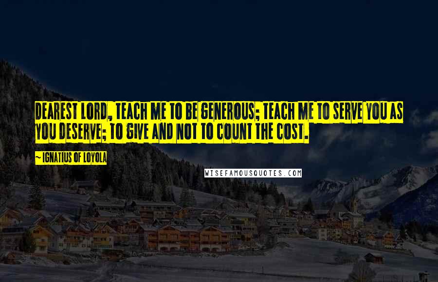 Ignatius Of Loyola Quotes: Dearest Lord, teach me to be generous; teach me to serve you as you deserve; to give and not to count the cost.