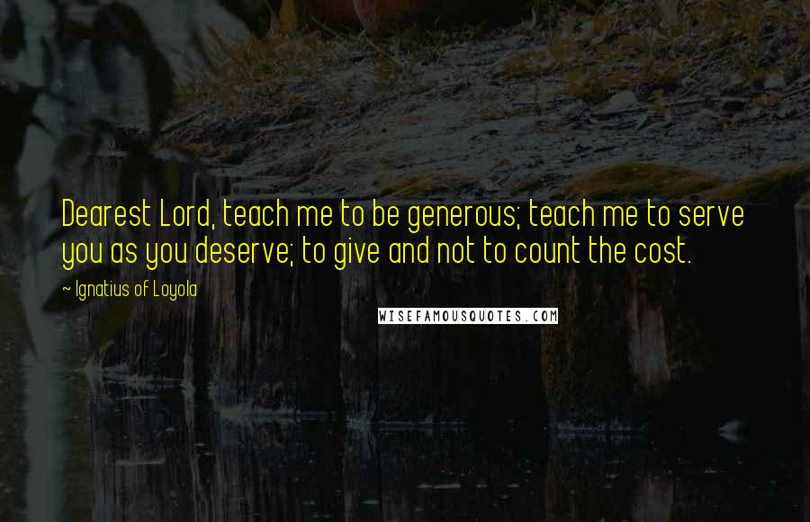 Ignatius Of Loyola Quotes: Dearest Lord, teach me to be generous; teach me to serve you as you deserve; to give and not to count the cost.