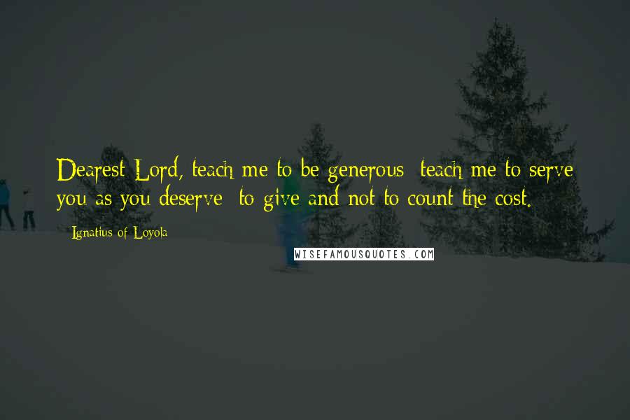 Ignatius Of Loyola Quotes: Dearest Lord, teach me to be generous; teach me to serve you as you deserve; to give and not to count the cost.