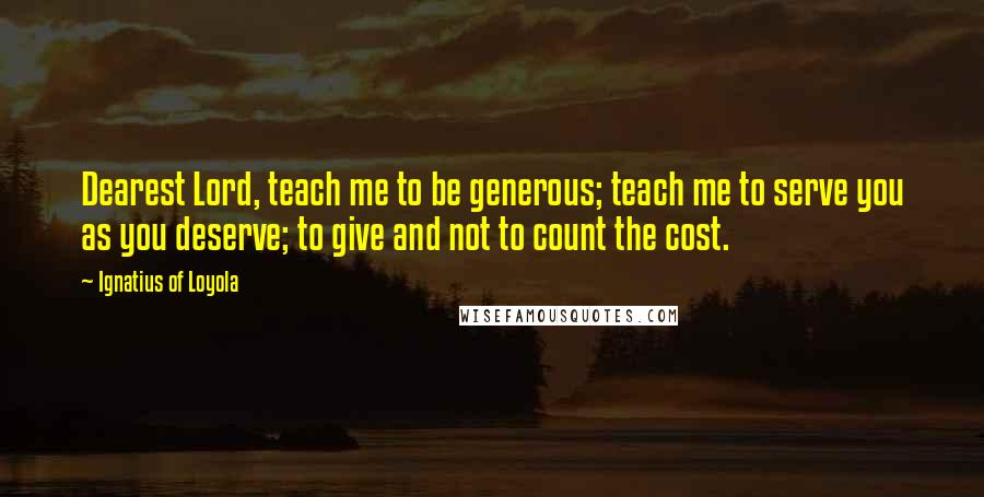 Ignatius Of Loyola Quotes: Dearest Lord, teach me to be generous; teach me to serve you as you deserve; to give and not to count the cost.