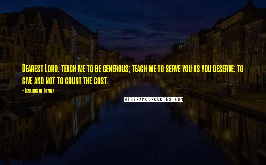 Ignatius Of Loyola Quotes: Dearest Lord, teach me to be generous; teach me to serve you as you deserve; to give and not to count the cost.