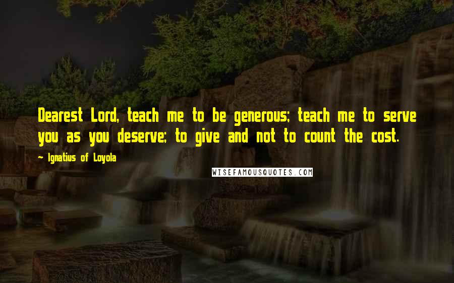 Ignatius Of Loyola Quotes: Dearest Lord, teach me to be generous; teach me to serve you as you deserve; to give and not to count the cost.