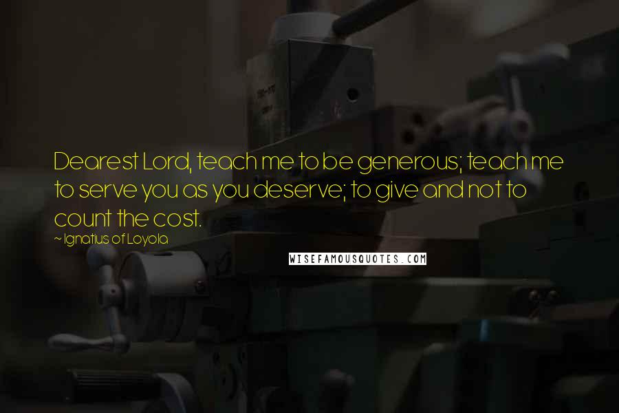 Ignatius Of Loyola Quotes: Dearest Lord, teach me to be generous; teach me to serve you as you deserve; to give and not to count the cost.