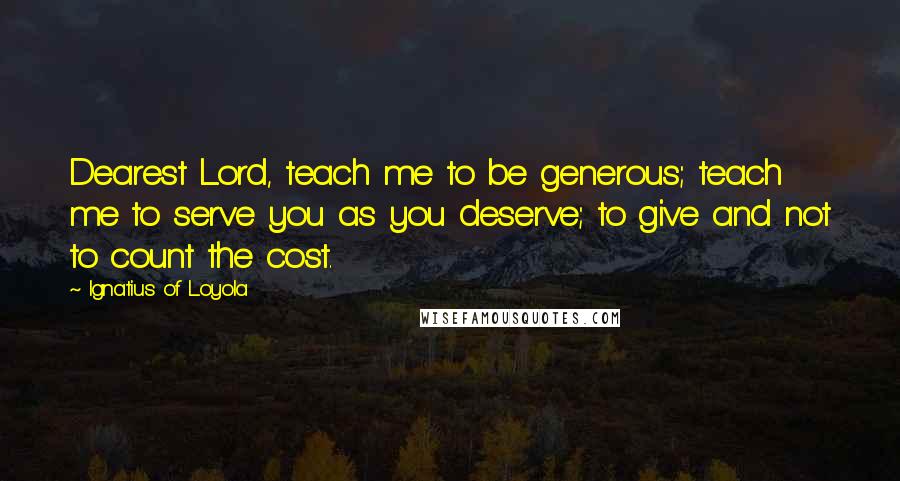 Ignatius Of Loyola Quotes: Dearest Lord, teach me to be generous; teach me to serve you as you deserve; to give and not to count the cost.