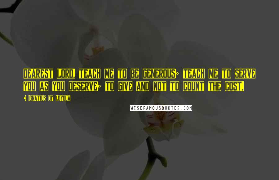 Ignatius Of Loyola Quotes: Dearest Lord, teach me to be generous; teach me to serve you as you deserve; to give and not to count the cost.