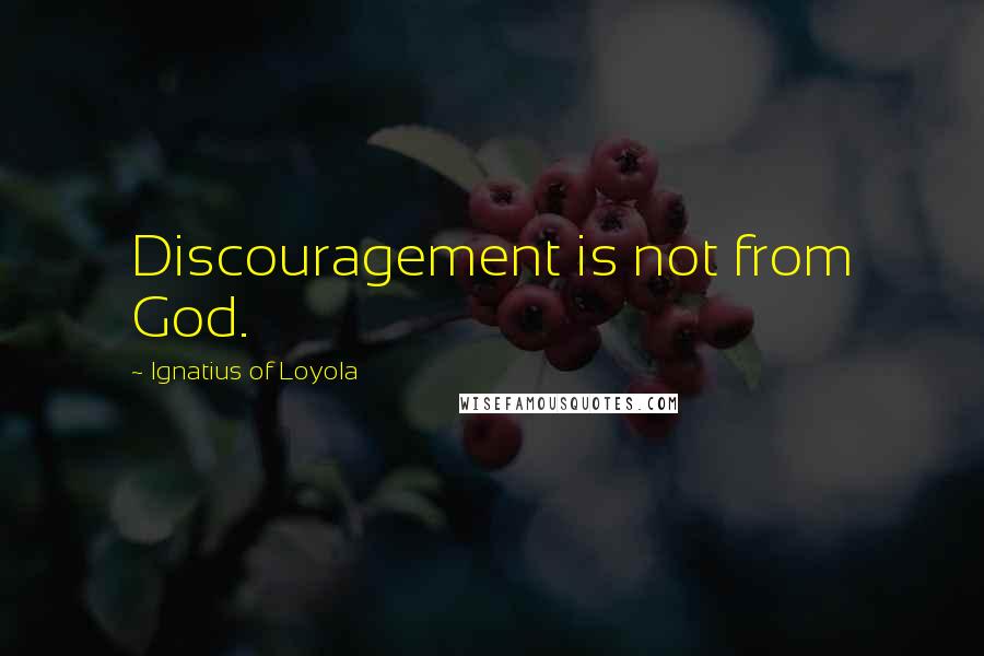 Ignatius Of Loyola Quotes: Discouragement is not from God.