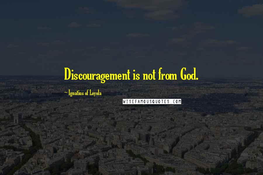 Ignatius Of Loyola Quotes: Discouragement is not from God.