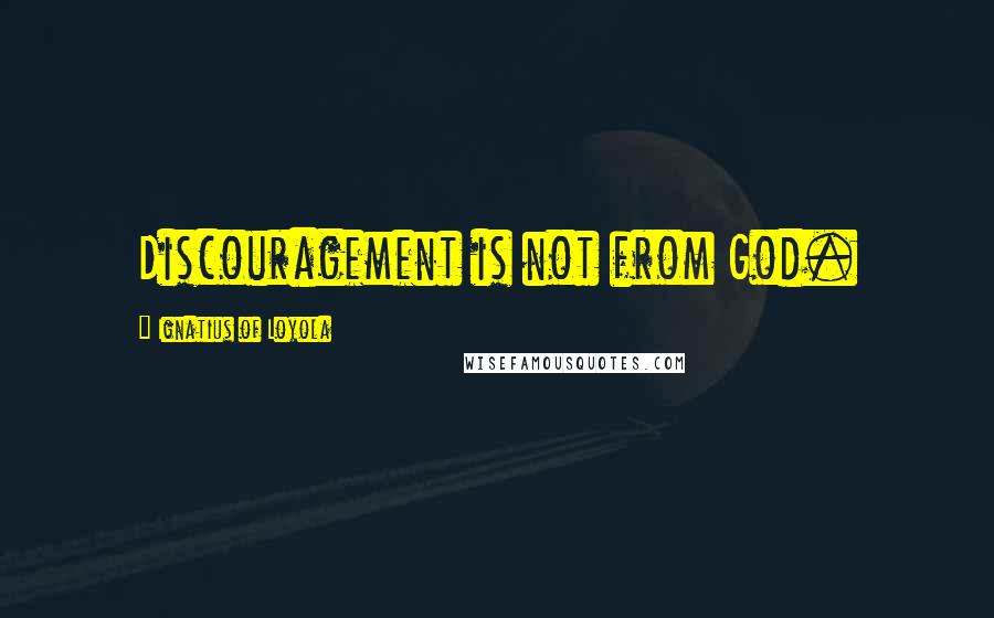 Ignatius Of Loyola Quotes: Discouragement is not from God.