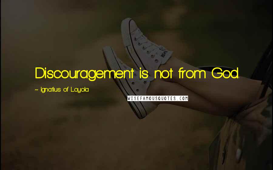 Ignatius Of Loyola Quotes: Discouragement is not from God.