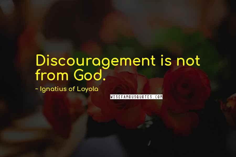 Ignatius Of Loyola Quotes: Discouragement is not from God.