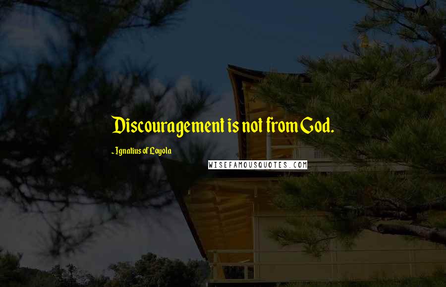 Ignatius Of Loyola Quotes: Discouragement is not from God.