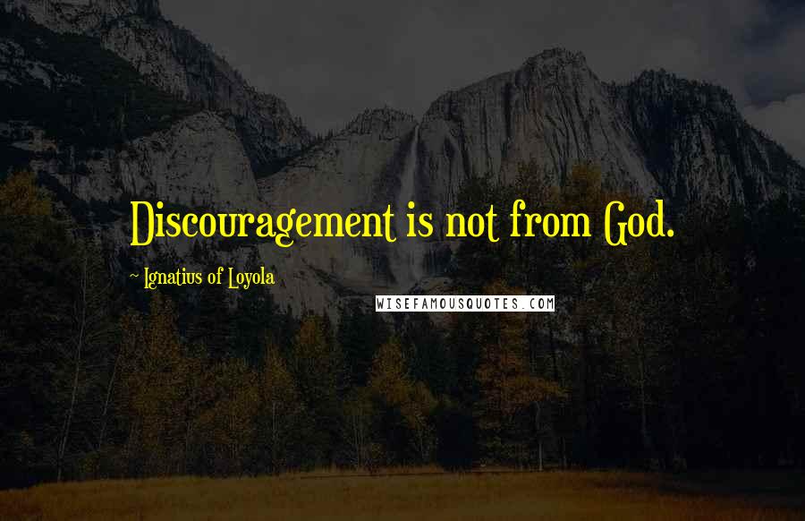 Ignatius Of Loyola Quotes: Discouragement is not from God.