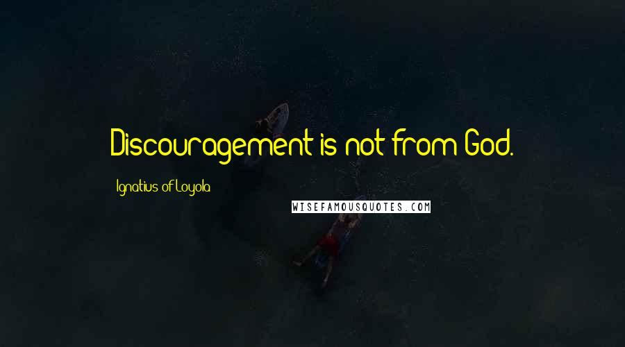 Ignatius Of Loyola Quotes: Discouragement is not from God.