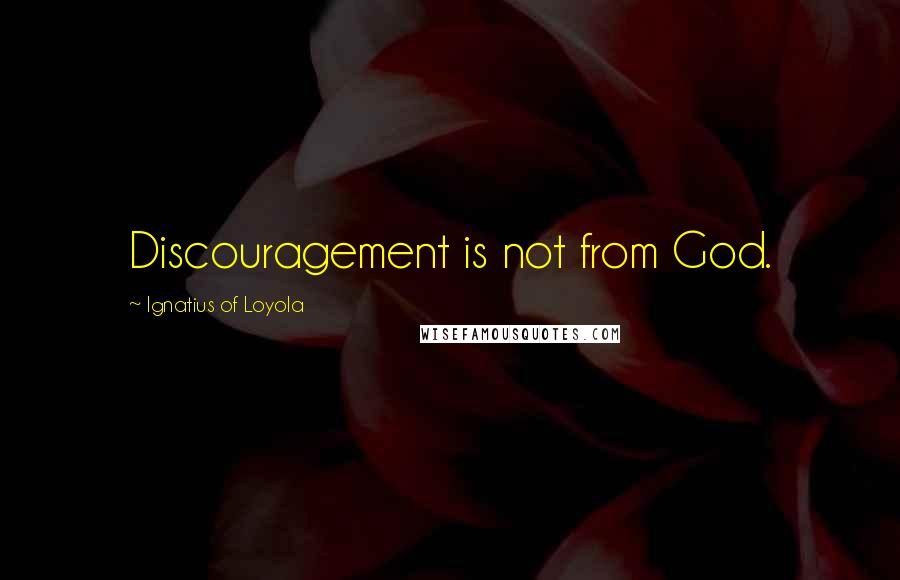 Ignatius Of Loyola Quotes: Discouragement is not from God.