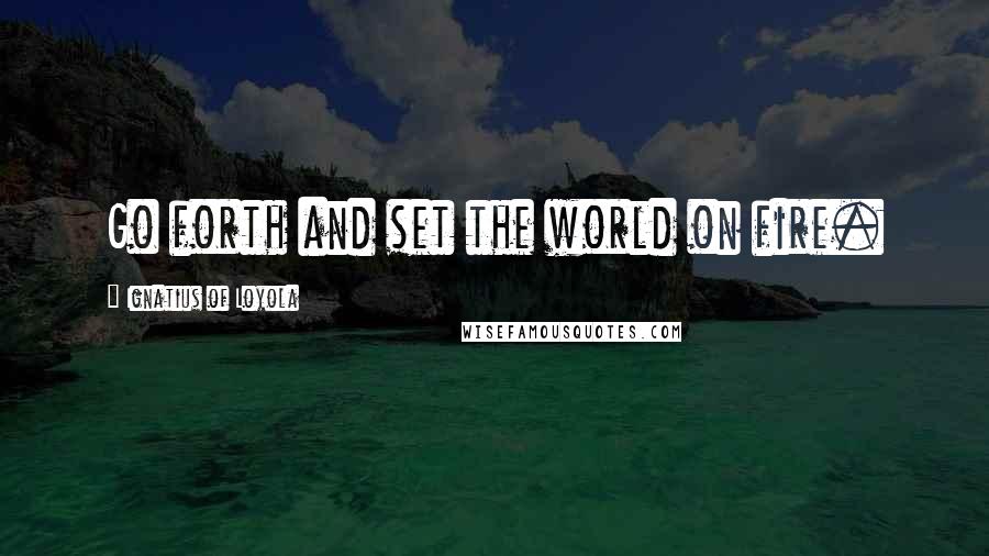 Ignatius Of Loyola Quotes: Go forth and set the world on fire.
